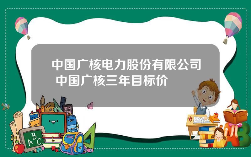 中国广核电力股份有限公司 中国广核三年目标价